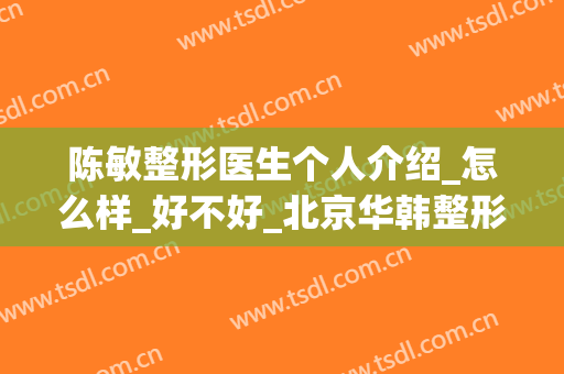 陈敏整形医生个人介绍_怎么样_好不好_北京华韩整形美容医院(徐敏整形医生)