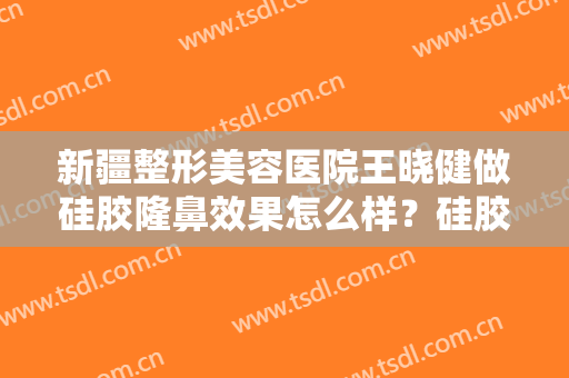 新疆整形美容医院王晓健做硅胶隆鼻效果怎么样？硅胶隆鼻常见问题介绍