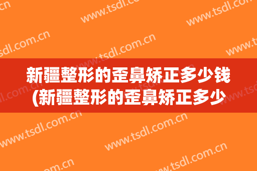 新疆整形的歪鼻矫正多少钱(新疆整形的歪鼻矫正多少钱一次)