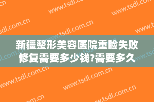 新疆整形美容医院重睑失败修复需要多少钱?需要多久恢复?(整形恢复期多久)