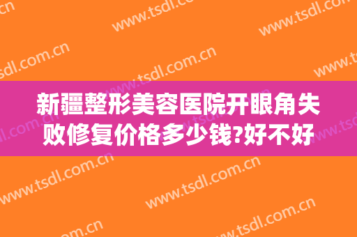 新疆整形美容医院开眼角失败修复价格多少钱?好不好?(乌鲁木齐整形医院割双眼皮)