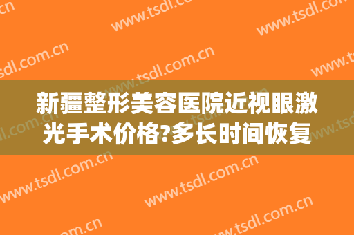 新疆整形美容医院近视眼激光手术价格?多长时间恢复?(新疆哪个医院做近视手术好)