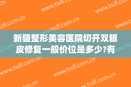 新疆整形美容医院切开双眼皮修复一般价位是多少?有哪些优势?(新疆双眼皮修复哪个医生好)