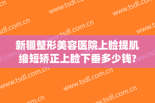 新疆整形美容医院上睑提肌缩短矫正上睑下垂多少钱?效果怎么样?(眼睑下垂整形价格)