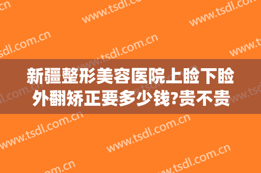 新疆整形美容医院上睑下睑外翻矫正要多少钱?贵不贵?(上睑松弛矫正整容手术费用)