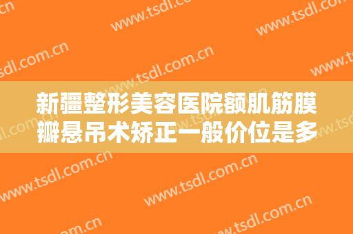 新疆整形美容医院额肌筋膜瓣悬吊术矫正一般价位是多少钱?多长时间恢复?