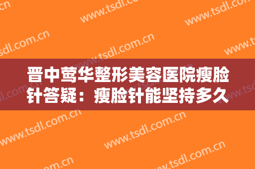 晋中莺华整形美容医院瘦脸针答疑：瘦脸针能坚持多久?多久打一次比较好?