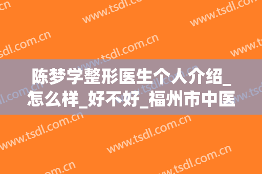 陈梦学整形医生个人介绍_怎么样_好不好_福州市中医院美容科