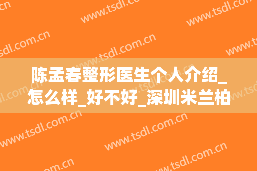 陈孟春整形医生个人介绍_怎么样_好不好_深圳米兰柏羽医学美容门诊部