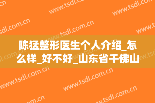陈猛整形医生个人介绍_怎么样_好不好_山东省千佛山医院整形外科