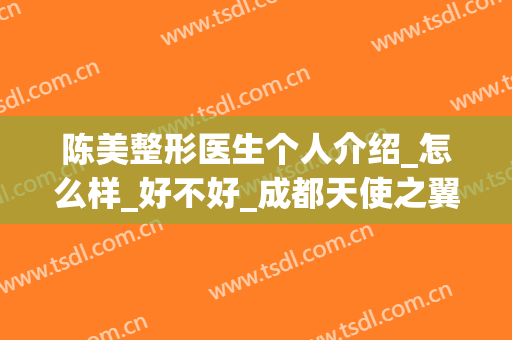 陈美整形医生个人介绍_怎么样_好不好_成都天使之翼医学美容医院(医美就是整容)