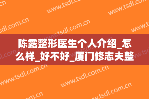 陈露整形医生个人介绍_怎么样_好不好_厦门修志夫整形门诊部