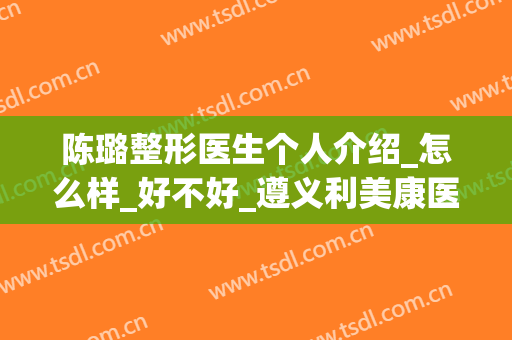 陈璐整形医生个人介绍_怎么样_好不好_遵义利美康医疗美容