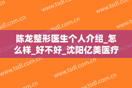 陈龙整形医生个人介绍_怎么样_好不好_沈阳亿美医疗美容门诊部(沈阳陈医师美容美体怎么样)
