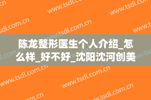 陈龙整形医生个人介绍_怎么样_好不好_沈阳沈河创美医疗美容门诊部