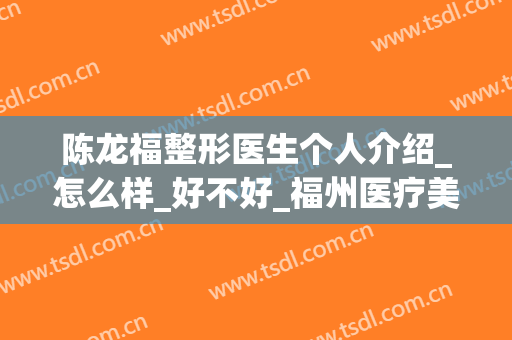 陈龙福整形医生个人介绍_怎么样_好不好_福州医疗美容医院(福州整形医生名字)