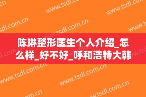 陈琳整形医生个人介绍_怎么样_好不好_呼和浩特大韩整形美容(刘琳整形医生)