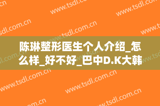 陈琳整形医生个人介绍_怎么样_好不好_巴中D.K大韩整形美容医院(王琳琳整形医生)