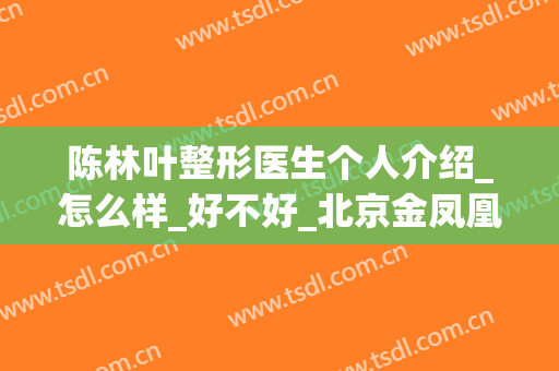 陈林叶整形医生个人介绍_怎么样_好不好_北京金凤凰整形美容医院