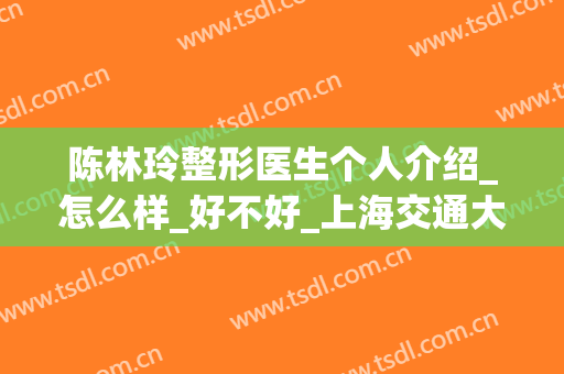 陈林玲整形医生个人介绍_怎么样_好不好_上海交通大学医学院附属第九人民医院整复外科