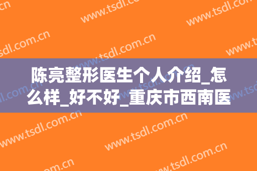 陈亮整形医生个人介绍_怎么样_好不好_重庆市西南医院整形美容科(西南医院陈亮隆鼻)