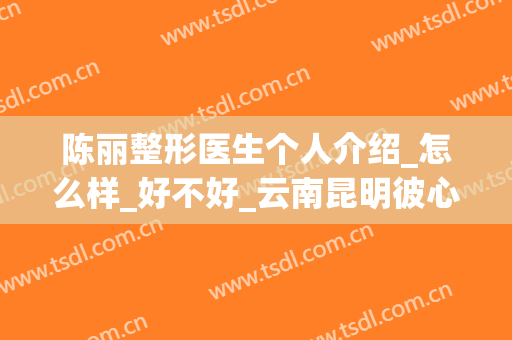 陈丽整形医生个人介绍_怎么样_好不好_云南昆明彼心整形美容医院(昆明第一人民医院美容整容整形)