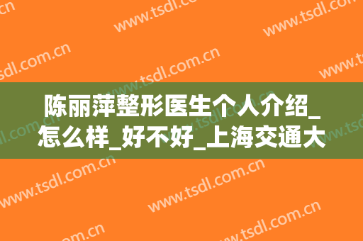 陈丽萍整形医生个人介绍_怎么样_好不好_上海交通大学医学院附属第九人民医院整复外科