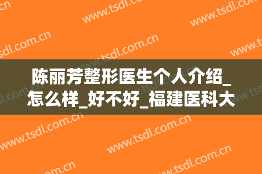 陈丽芳整形医生个人介绍_怎么样_好不好_福建医科大学附属前列医院整形(美容)外科
