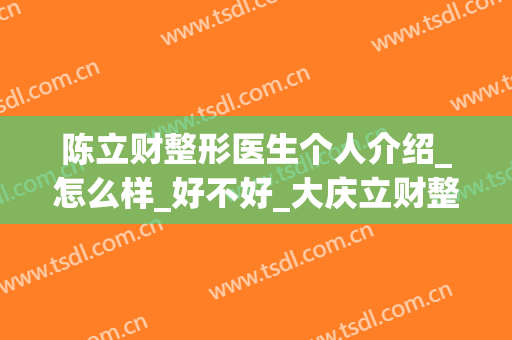 陈立财整形医生个人介绍_怎么样_好不好_大庆立财整形美容医院(大庆立财整形医院电话)