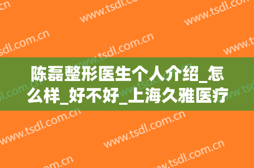 陈磊整形医生个人介绍_怎么样_好不好_上海久雅医疗美容医院(吴磊整形医生)
