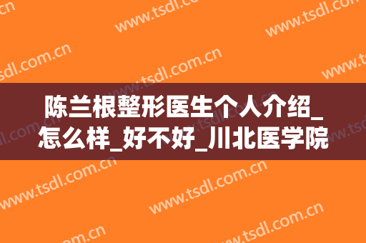 陈兰根整形医生个人介绍_怎么样_好不好_川北医学院附属医院