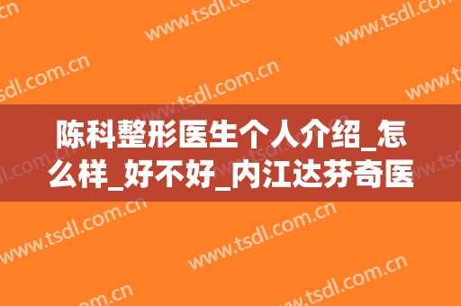 陈科整形医生个人介绍_怎么样_好不好_内江达芬奇医疗美容