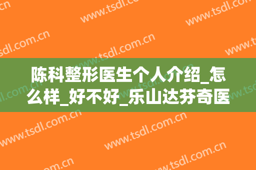 陈科整形医生个人介绍_怎么样_好不好_乐山达芬奇医疗美容门诊部