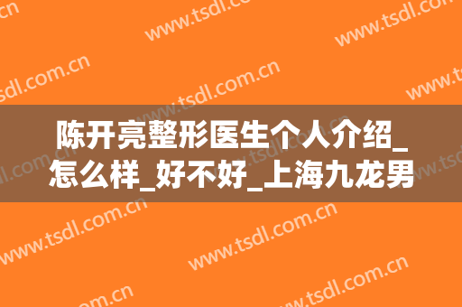 陈开亮整形医生个人介绍_怎么样_好不好_上海九龙男子医院