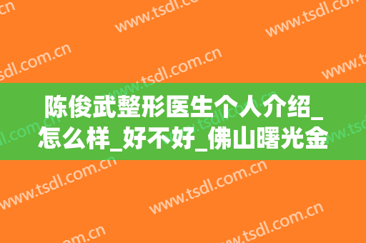 陈俊武整形医生个人介绍_怎么样_好不好_佛山曙光金子医学美容医院