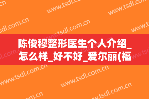 陈俊穆整形医生个人介绍_怎么样_好不好_爱尔丽(福州)医学美容门诊部
