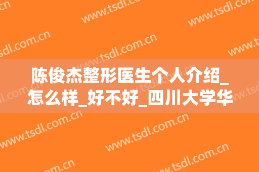 陈俊杰整形医生个人介绍_怎么样_好不好_四川大学华西医院烧伤整形科