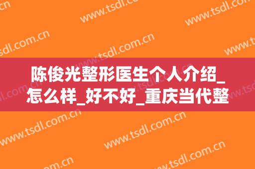 陈俊光整形医生个人介绍_怎么样_好不好_重庆当代整形美容医院