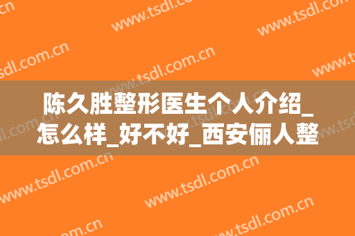陈久胜整形医生个人介绍_怎么样_好不好_西安俪人整形美容医院