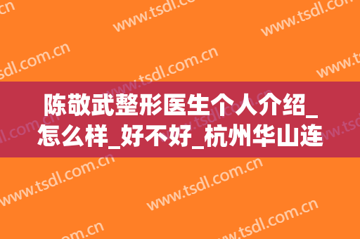 陈敬武整形医生个人介绍_怎么样_好不好_杭州华山连天美整形美容医院