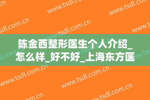陈金西整形医生个人介绍_怎么样_好不好_上海东方医院整形外科(陈金西治疗疤痕)