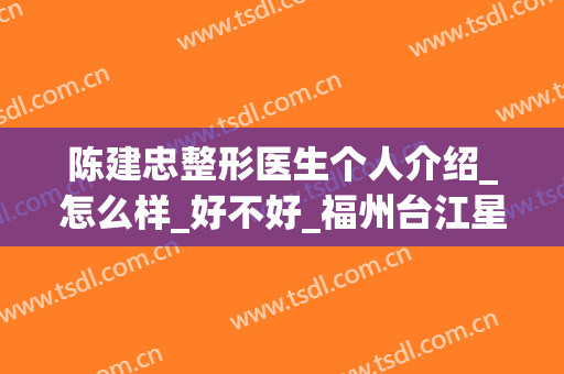 陈建忠整形医生个人介绍_怎么样_好不好_福州台江星龄医疗美容门诊部