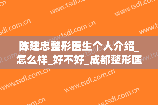 陈建忠整形医生个人介绍_怎么样_好不好_成都整形医院
