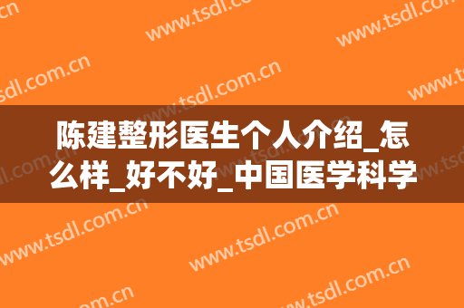 陈建整形医生个人介绍_怎么样_好不好_中国医学科学院整形外科(上海整形医生陈建做鼻子好吗)