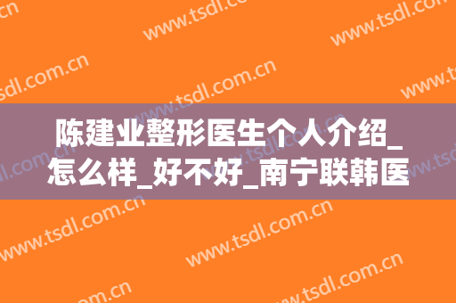 陈建业整形医生个人介绍_怎么样_好不好_南宁联韩医疗美容外科诊所