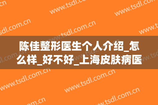 陈佳整形医生个人介绍_怎么样_好不好_上海皮肤病医院医学美容科(陈佳医疗美容)