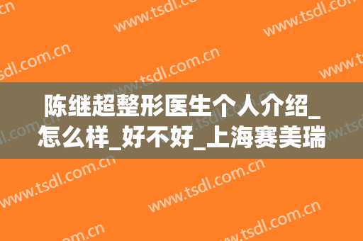 陈继超整形医生个人介绍_怎么样_好不好_上海赛美瑞医疗美容门诊部