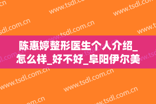 陈惠婷整形医生个人介绍_怎么样_好不好_阜阳伊尔美整形美容医院