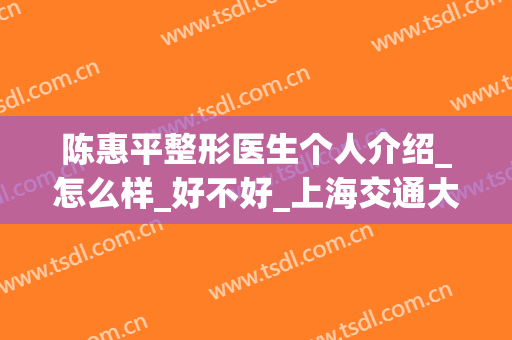 陈惠平整形医生个人介绍_怎么样_好不好_上海交通大学新华医院整形外科