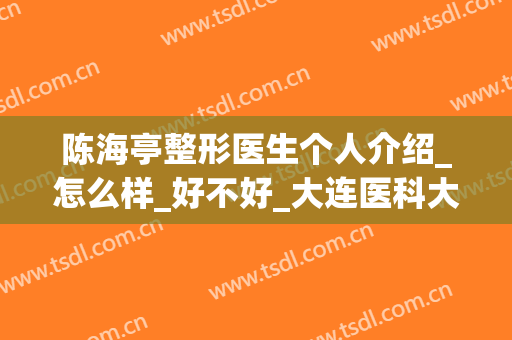 陈海亭整形医生个人介绍_怎么样_好不好_大连医科大学附属第二医院整形科